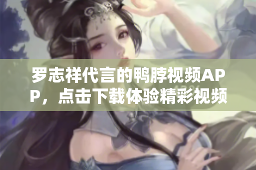 罗志祥代言的鸭脖视频APP，点击下载体验精彩视频！