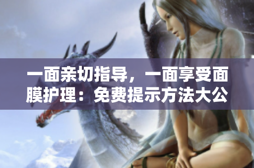 一面亲切指导，一面享受面膜护理：免费提示方法大公开！