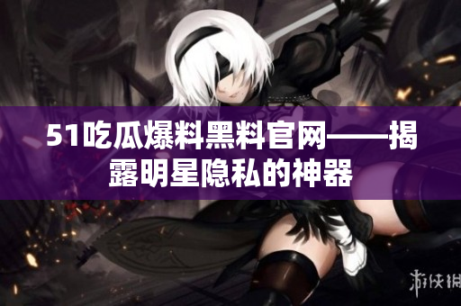 51吃瓜爆料黑料官网——揭露明星隐私的神器