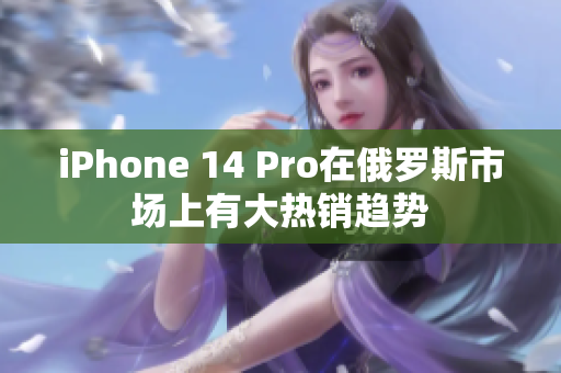iPhone 14 Pro在俄罗斯市场上有大热销趋势