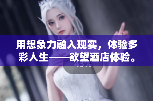 用想象力融入现实，体验多彩人生——欲望酒店体验。