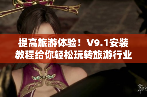 提高旅游体验！V9.1安装教程给你轻松玩转旅游行业