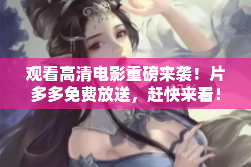 观看高清电影重磅来袭！片多多免费放送，赶快来看！