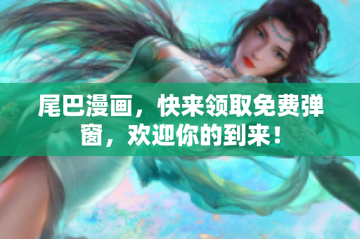 尾巴漫画，快来领取免费弹窗，欢迎你的到来！