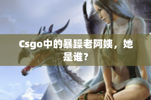 Csgo中的暴躁老阿姨，她是谁？