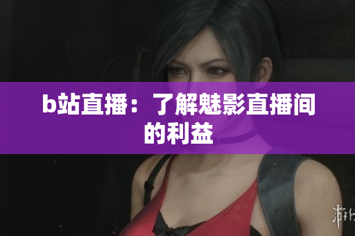 b站直播：了解魅影直播间的利益