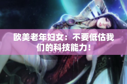 欧美老年妇女：不要低估我们的科技能力！