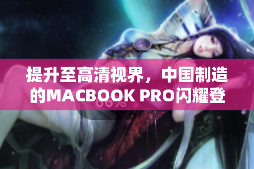 提升至高清视界，中国制造的MACBOOK PRO闪耀登场！