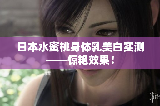 日本水蜜桃身体乳美白实测——惊艳效果！
