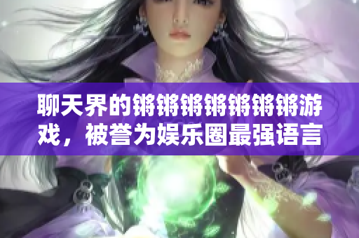 聊天界的锵锵锵锵锵锵锵游戏，被誉为娱乐圈最强语言节目