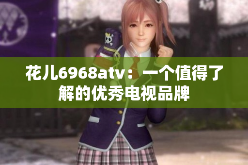 花儿6968atv：一个值得了解的优秀电视品牌