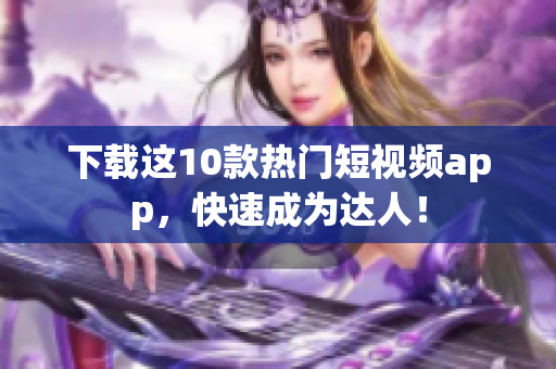 下载这10款热门短视频app，快速成为达人！