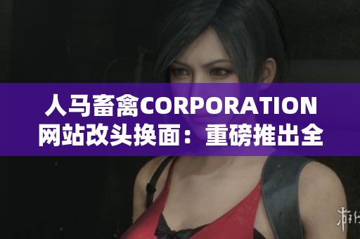 人马畜禽CORPORATION网站改头换面：重磅推出全新网站设计