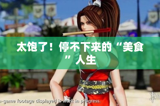 太饱了！停不下来的“美食”人生