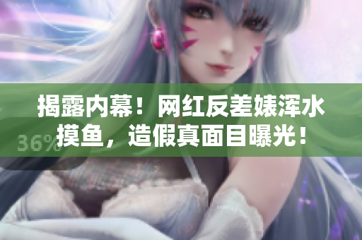 揭露内幕！网红反差婊浑水摸鱼，造假真面目曝光！