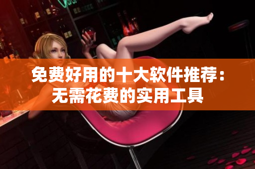 免费好用的十大软件推荐：无需花费的实用工具
