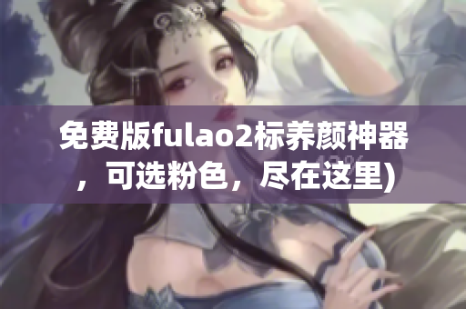 免费版fulao2标养颜神器，可选粉色，尽在这里)