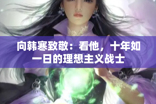 向韩寒致敬：看他，十年如一日的理想主义战士