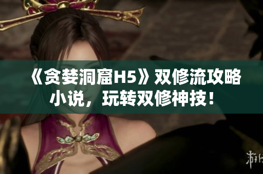 《贪婪洞窟H5》双修流攻略小说，玩转双修神技！