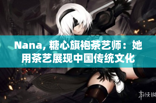 Nana, 糖心旗袍茶艺师：她用茶艺展现中国传统文化