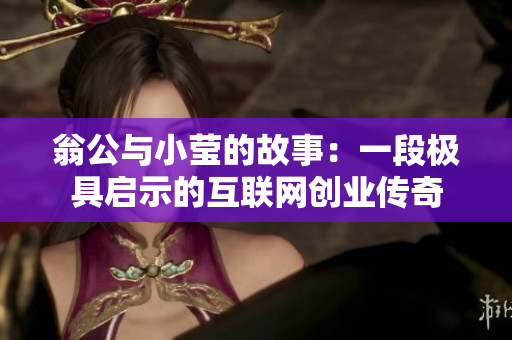 翁公与小莹的故事：一段极具启示的互联网创业传奇