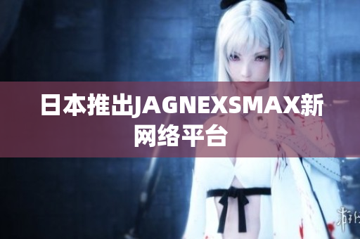 日本推出JAGNEXSMAX新网络平台