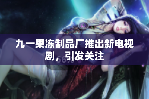 九一果冻制品厂推出新电视剧，引发关注
