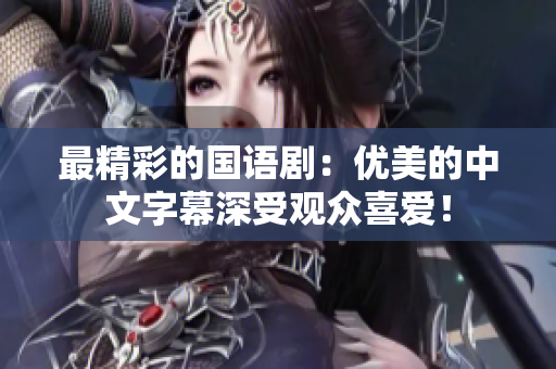 最精彩的国语剧：优美的中文字幕深受观众喜爱！