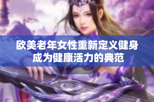 欧美老年女性重新定义健身 成为健康活力的典范
