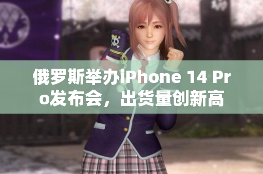 俄罗斯举办iPhone 14 Pro发布会，出货量创新高