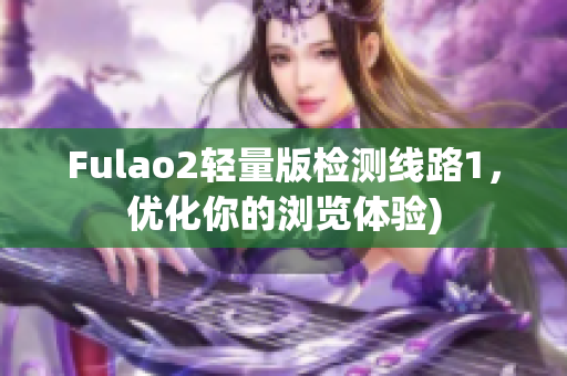 Fulao2轻量版检测线路1，优化你的浏览体验)