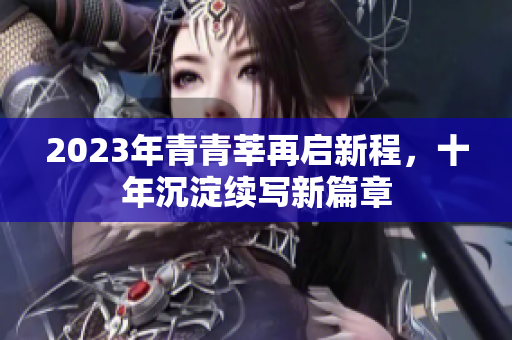 2023年青青莘再启新程，十年沉淀续写新篇章