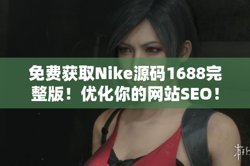 免费获取Nike源码1688完整版！优化你的网站SEO！