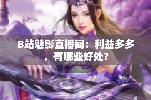 B站魅影直播间：利益多多，有哪些好处？