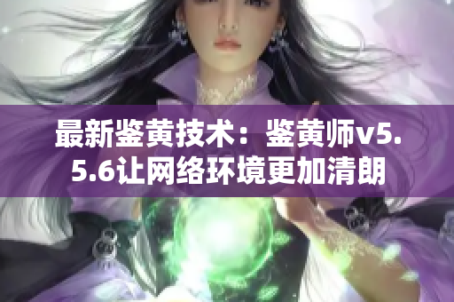 最新鉴黄技术：鉴黄师v5.5.6让网络环境更加清朗