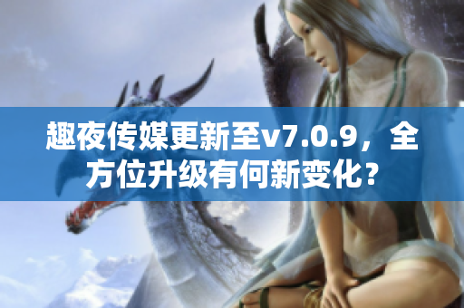 趣夜传媒更新至v7.0.9，全方位升级有何新变化？