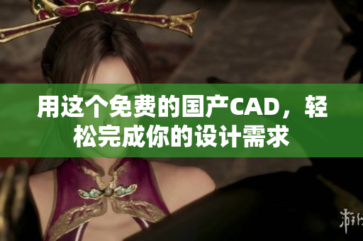 用这个免费的国产CAD，轻松完成你的设计需求