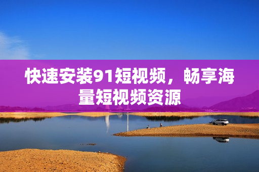 快速安装9.1短视频，畅享海量短视频资源