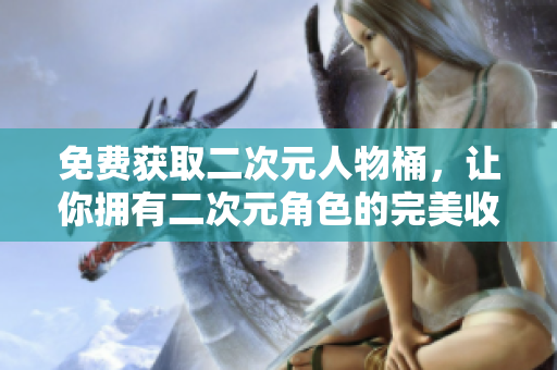 免费获取二次元人物桶，让你拥有二次元角色的完美收藏