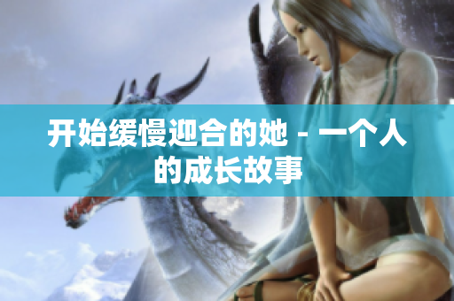 开始缓慢迎合的她 - 一个人的成长故事