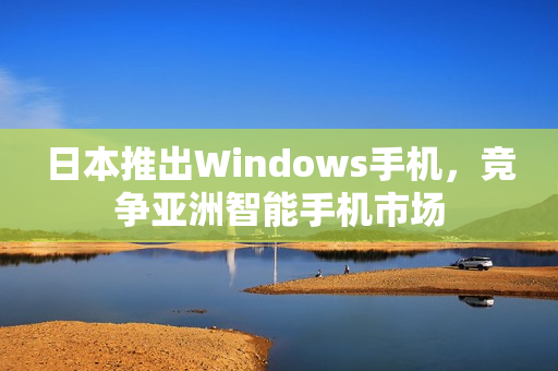 日本推出Windows手机，竞争亚洲智能手机市场