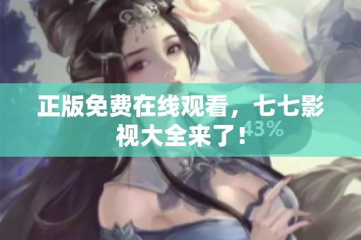 正版免费在线观看，七七影视大全来了！