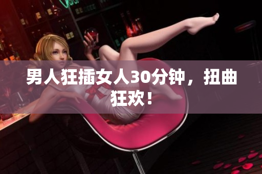 男人狂插女人30分钟，扭曲狂欢！