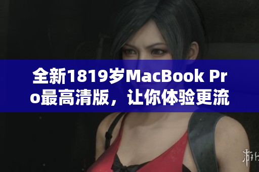 全新1819岁MacBook Pro最高清版，让你体验更流畅的网络世界