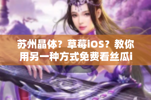 苏州晶体？草莓iOS？教你用另一种方式免费看丝瓜iOS
