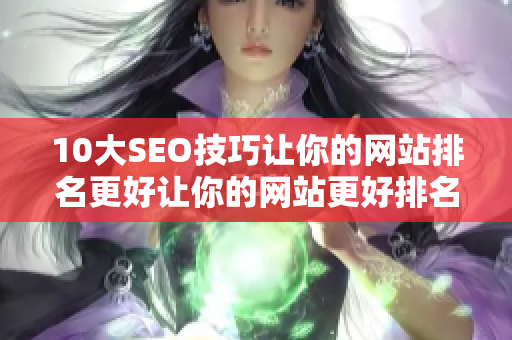 10大SEO技巧让你的网站排名更好让你的网站更好排名的10大SEO技巧