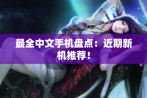 最全中文手机盘点：近期新机推荐！