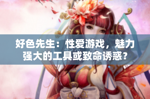 好色先生：性爱游戏，魅力强大的工具或致命诱惑？