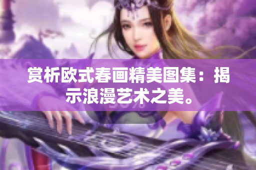 赏析欧式春画精美图集：揭示浪漫艺术之美。