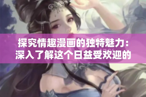 探究情趣漫画的独特魅力：深入了解这个日益受欢迎的文化现象